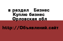  в раздел : Бизнес » Куплю бизнес . Орловская обл.